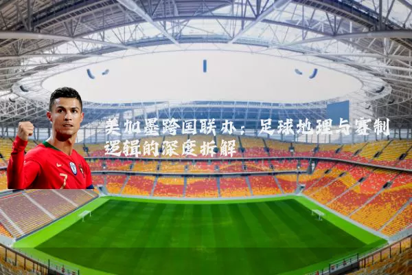 美加墨跨国联办：足球地理与赛制逻辑的深度拆解