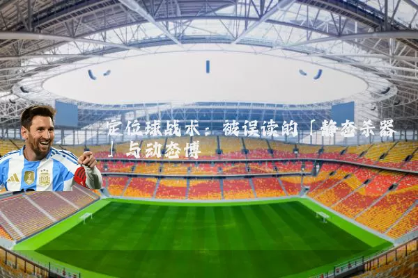 定位球战术:被误读的「静态杀器」与动态博弈