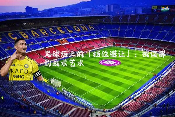 足球场上的「档位避让」:被误解的战术艺术