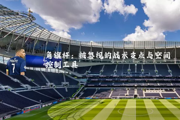 角旗杆:被忽视的战术支点与空间控制工具