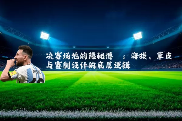 决赛场地的隐秘博弈:海拔、草皮与赛制设计的底层逻辑
