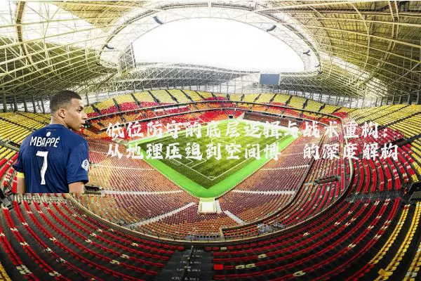低位防守的底层逻辑与战术重构：从地理压迫到空间博弈的深度解构