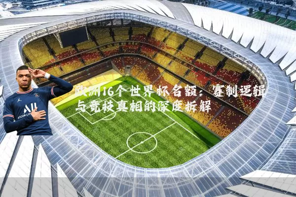 欧洲16个世界杯名额:赛制逻辑与竞技真相的深度拆解