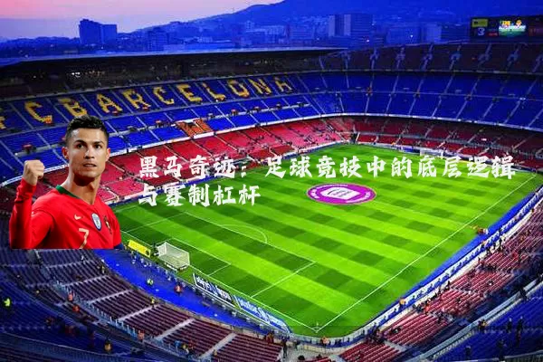 黑马奇迹:足球竞技中的底层逻辑与赛制杠杆
