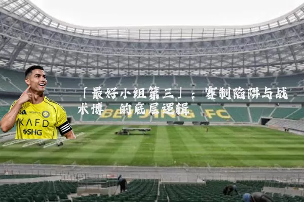 「最好小组第三」:赛制陷阱与战术博弈的底层逻辑